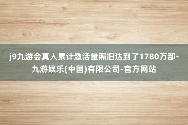 j9九游会真人累计激活量照旧达到了1780万部-九游娱乐(中国)有限公司-官方网站