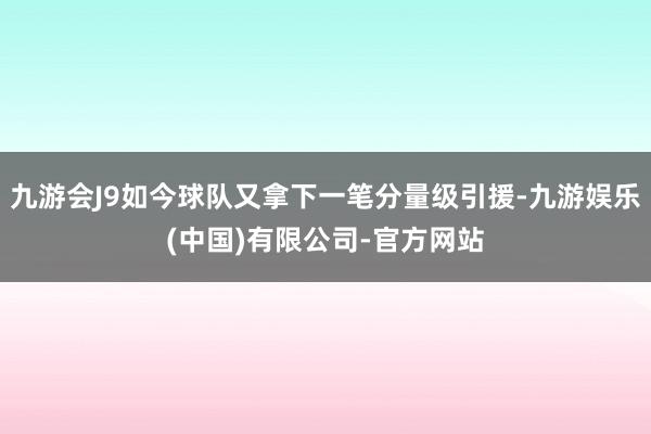 九游会J9如今球队又拿下一笔分量级引援-九游娱乐(中国)有限公司-官方网站