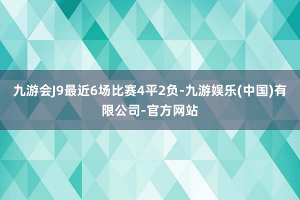 九游会J9最近6场比赛4平2负-九游娱乐(中国)有限公司-官方网站