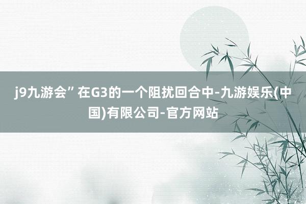 j9九游会”　　在G3的一个阻扰回合中-九游娱乐(中国)有限公司-官方网站