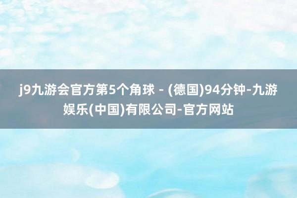 j9九游会官方第5个角球 - (德国)94分钟-九游娱乐(中国)有限公司-官方网站