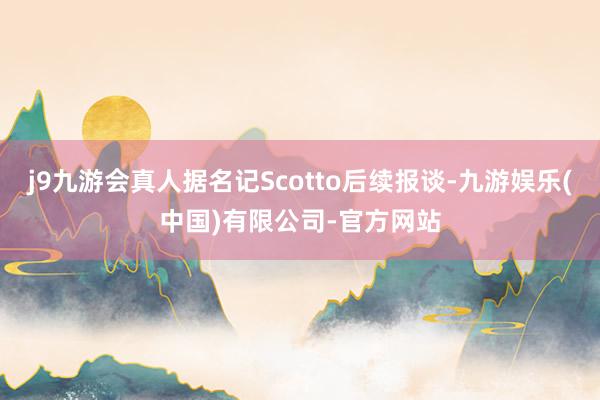 j9九游会真人据名记Scotto后续报谈-九游娱乐(中国)有限公司-官方网站