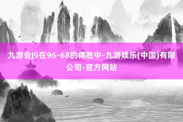 九游会J9在96-68的得胜中-九游娱乐(中国)有限公司-官方网站