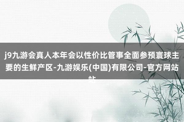 j9九游会真人本年会以性价比管事全面参预寰球主要的生鲜产区-九游娱乐(中国)有限公司-官方网站