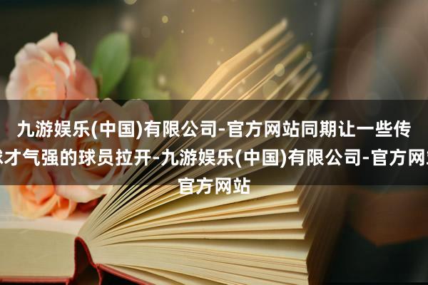 九游娱乐(中国)有限公司-官方网站同期让一些传球才气强的球员拉开-九游娱乐(中国)有限公司-官方网站