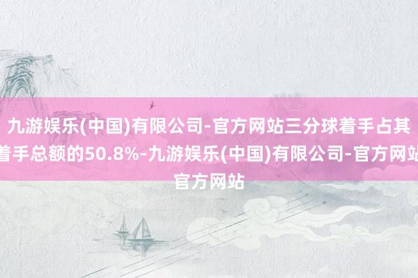 九游娱乐(中国)有限公司-官方网站三分球着手占其着手总额的50.8%-九游娱乐(中国)有限公司-官方网站