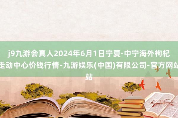 j9九游会真人2024年6月1日宁夏·中宁海外枸杞走动中心价钱行情-九游娱乐(中国)有限公司-官方网站