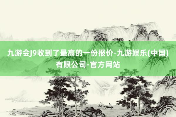 九游会J9收到了最高的一份报价-九游娱乐(中国)有限公司-官方网站