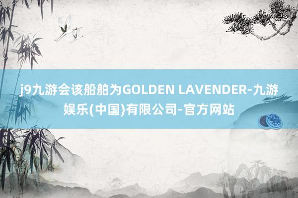 j9九游会该船舶为GOLDEN LAVENDER-九游娱乐(中国)有限公司-官方网站