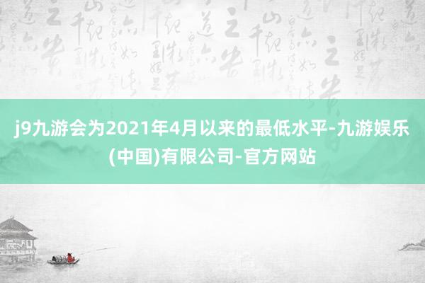 j9九游会为2021年4月以来的最低水平-九游娱乐(中国)有限公司-官方网站