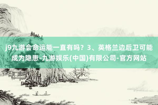 j9九游会命运能一直有吗？3、英格兰边后卫可能成为隐患-九游娱乐(中国)有限公司-官方网站