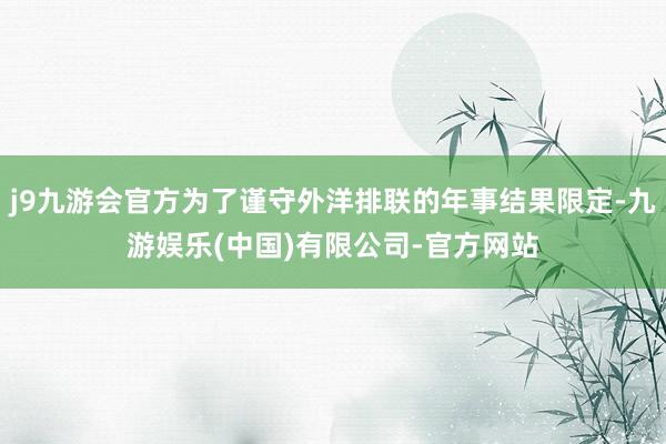 j9九游会官方为了谨守外洋排联的年事结果限定-九游娱乐(中国)有限公司-官方网站