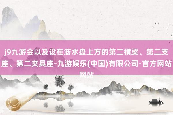 j9九游会以及设在沥水盘上方的第二横梁、第二支座、第二夹具座-九游娱乐(中国)有限公司-官方网站