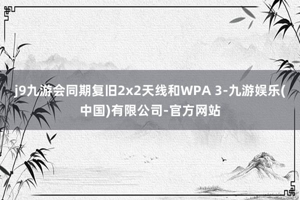 j9九游会同期复旧2x2天线和WPA 3-九游娱乐(中国)有限公司-官方网站