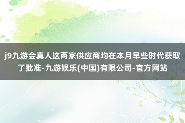 j9九游会真人这两家供应商均在本月早些时代获取了批准-九游娱乐(中国)有限公司-官方网站