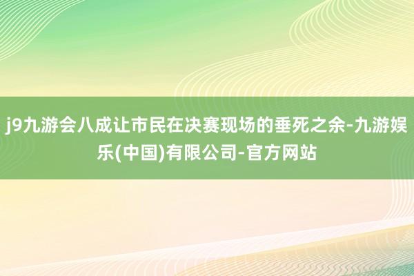 j9九游会八成让市民在决赛现场的垂死之余-九游娱乐(中国)有限公司-官方网站