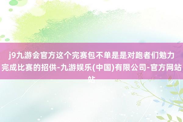 j9九游会官方　　这个完赛包不单是是对跑者们勉力完成比赛的招供-九游娱乐(中国)有限公司-官方网站