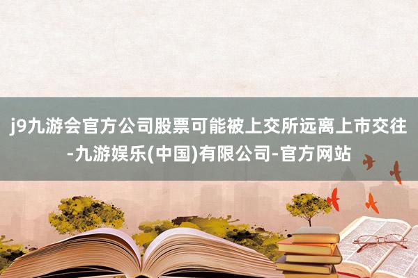 j9九游会官方公司股票可能被上交所远离上市交往-九游娱乐(中国)有限公司-官方网站