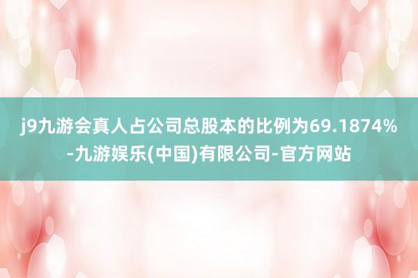 j9九游会真人占公司总股本的比例为69.1874%-九游娱乐(中国)有限公司-官方网站