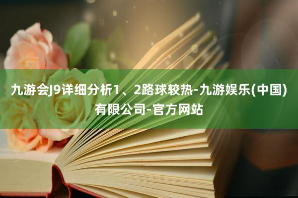 九游会J9详细分析1、2路球较热-九游娱乐(中国)有限公司-官方网站