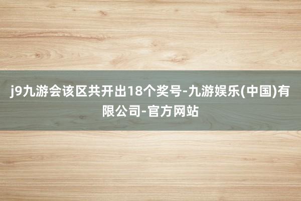 j9九游会该区共开出18个奖号-九游娱乐(中国)有限公司-官方网站