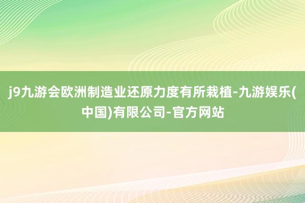 j9九游会欧洲制造业还原力度有所栽植-九游娱乐(中国)有限公司-官方网站