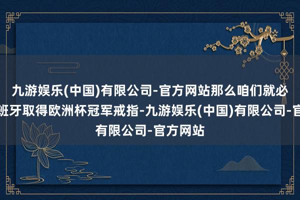 九游娱乐(中国)有限公司-官方网站那么咱们就必须以西班牙取得欧洲杯冠军戒指-九游娱乐(中国)有限公司-官方网站