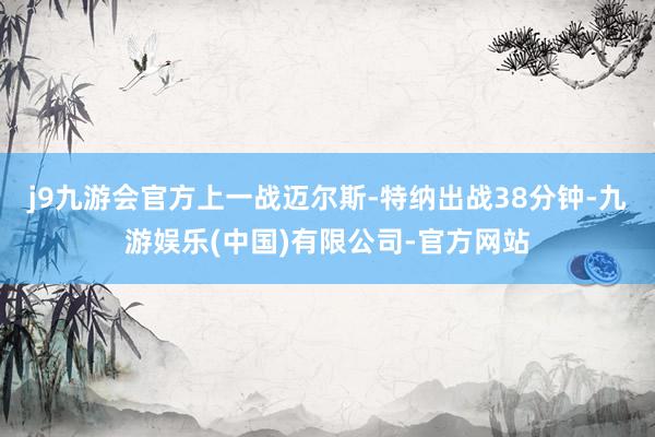 j9九游会官方上一战迈尔斯-特纳出战38分钟-九游娱乐(中国)有限公司-官方网站