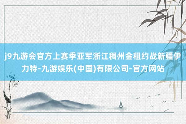 j9九游会官方上赛季亚军浙江稠州金租约战新疆伊力特-九游娱乐(中国)有限公司-官方网站