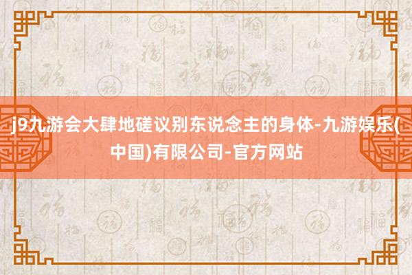 j9九游会大肆地磋议别东说念主的身体-九游娱乐(中国)有限公司-官方网站