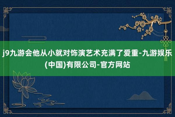 j9九游会他从小就对饰演艺术充满了爱重-九游娱乐(中国)有限公司-官方网站