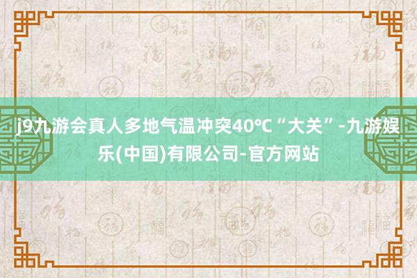 j9九游会真人多地气温冲突40℃“大关”-九游娱乐(中国)有限公司-官方网站