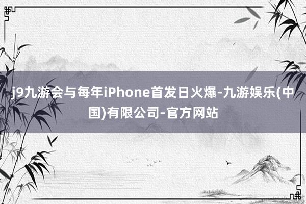 j9九游会与每年iPhone首发日火爆-九游娱乐(中国)有限公司-官方网站