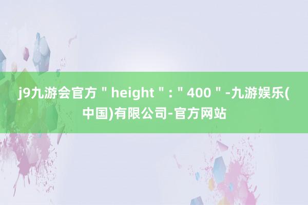 j9九游会官方＂height＂:＂400＂-九游娱乐(中国)有限公司-官方网站