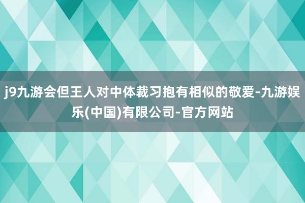 j9九游会但王人对中体裁习抱有相似的敬爱-九游娱乐(中国)有限公司-官方网站