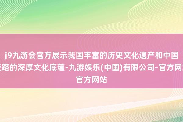 j9九游会官方展示我国丰富的历史文化遗产和中国谈路的深厚文化底蕴-九游娱乐(中国)有限公司-官方网站