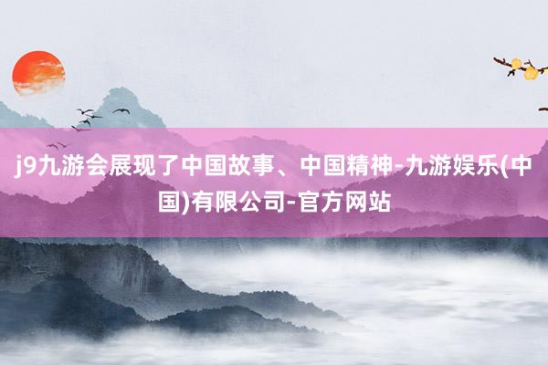 j9九游会展现了中国故事、中国精神-九游娱乐(中国)有限公司-官方网站