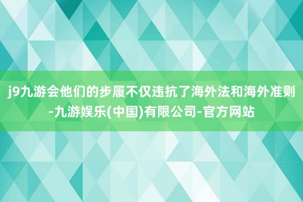 j9九游会他们的步履不仅违抗了海外法和海外准则-九游娱乐(中国)有限公司-官方网站