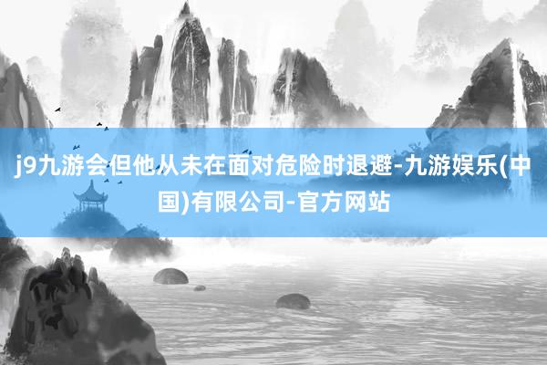 j9九游会但他从未在面对危险时退避-九游娱乐(中国)有限公司-官方网站