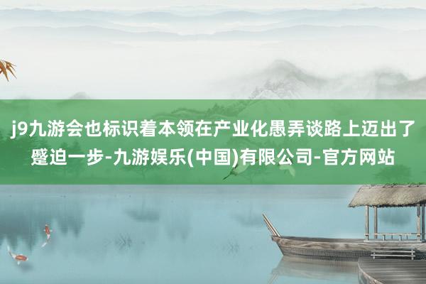 j9九游会也标识着本领在产业化愚弄谈路上迈出了蹙迫一步-九游娱乐(中国)有限公司-官方网站