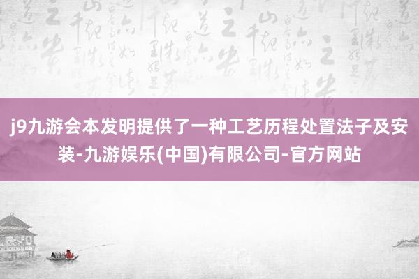 j9九游会本发明提供了一种工艺历程处置法子及安装-九游娱乐(中国)有限公司-官方网站