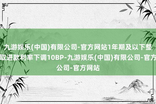 九游娱乐(中国)有限公司-官方网站1年期及以下整存整取进款利率下调10BP-九游娱乐(中国)有限公司-官方网站