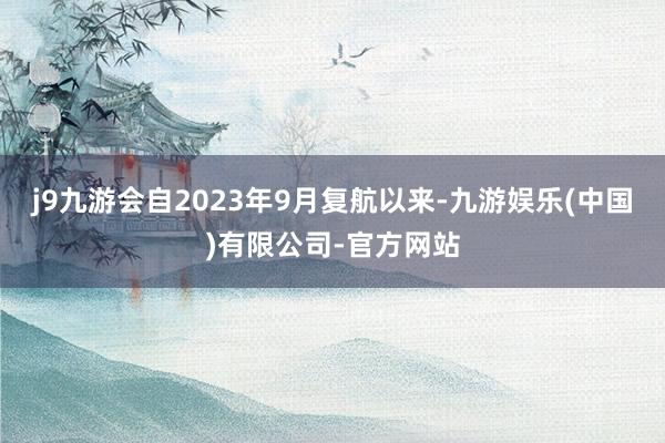 j9九游会自2023年9月复航以来-九游娱乐(中国)有限公司-官方网站