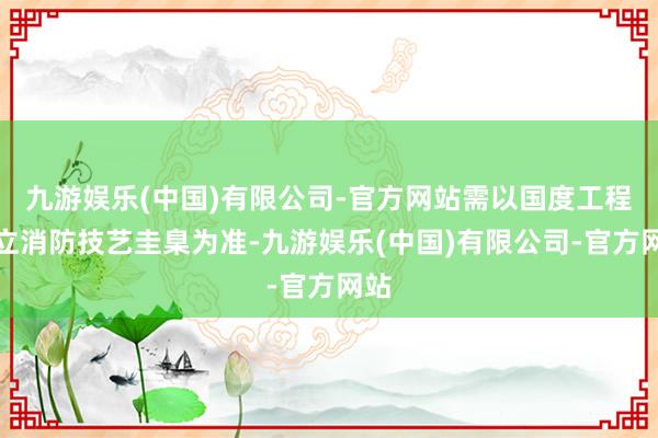 九游娱乐(中国)有限公司-官方网站需以国度工程设立消防技艺圭臬为准-九游娱乐(中国)有限公司-官方网站