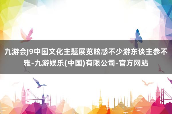 九游会J9中国文化主题展览眩惑不少游东谈主参不雅-九游娱乐(中国)有限公司-官方网站