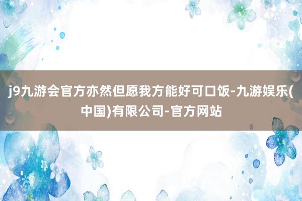 j9九游会官方亦然但愿我方能好可口饭-九游娱乐(中国)有限公司-官方网站