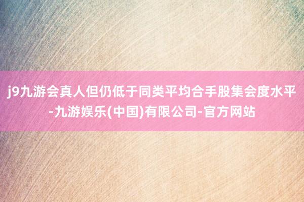 j9九游会真人但仍低于同类平均合手股集会度水平-九游娱乐(中国)有限公司-官方网站