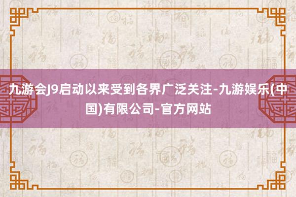 九游会J9启动以来受到各界广泛关注-九游娱乐(中国)有限公司-官方网站