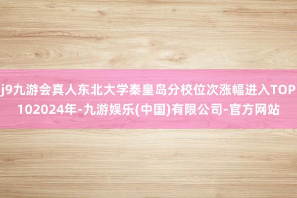 j9九游会真人东北大学秦皇岛分校位次涨幅进入TOP102024年-九游娱乐(中国)有限公司-官方网站