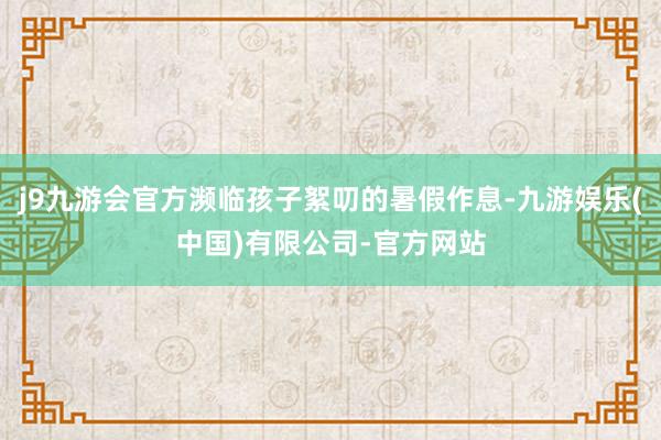 j9九游会官方濒临孩子絮叨的暑假作息-九游娱乐(中国)有限公司-官方网站